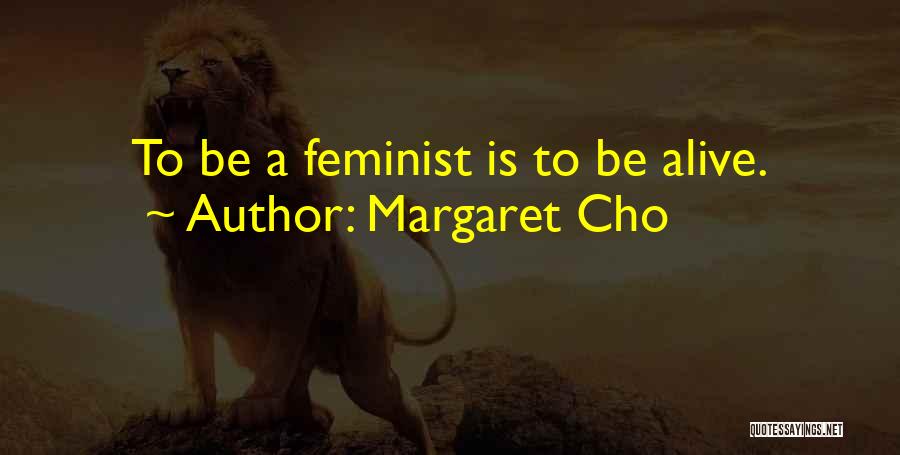 Margaret Cho Quotes: To Be A Feminist Is To Be Alive.