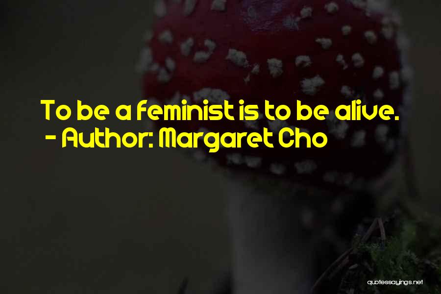 Margaret Cho Quotes: To Be A Feminist Is To Be Alive.