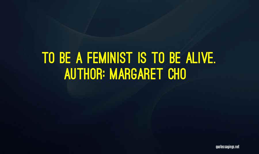 Margaret Cho Quotes: To Be A Feminist Is To Be Alive.