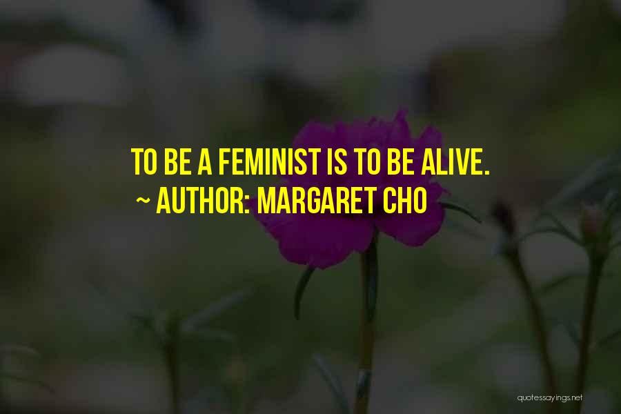 Margaret Cho Quotes: To Be A Feminist Is To Be Alive.