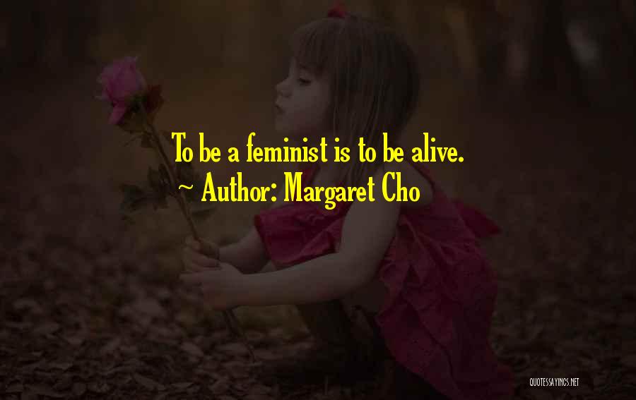 Margaret Cho Quotes: To Be A Feminist Is To Be Alive.