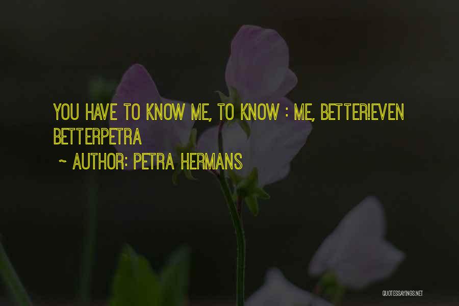 Petra Hermans Quotes: You Have To Know Me, To Know : Me, Better!even Betterpetra