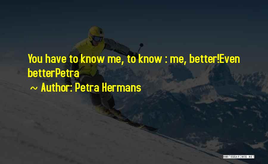 Petra Hermans Quotes: You Have To Know Me, To Know : Me, Better!even Betterpetra