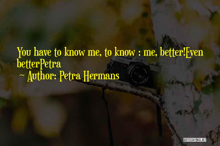 Petra Hermans Quotes: You Have To Know Me, To Know : Me, Better!even Betterpetra