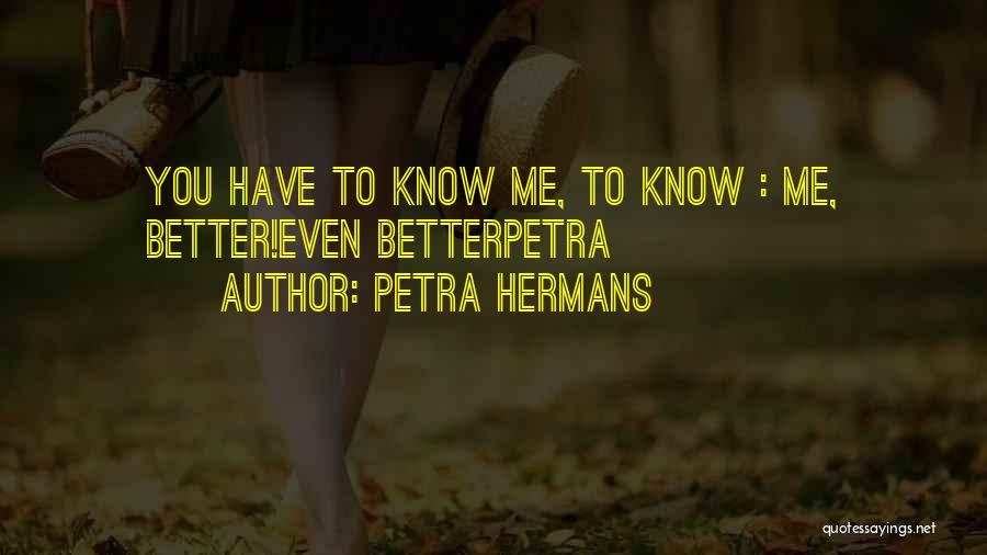 Petra Hermans Quotes: You Have To Know Me, To Know : Me, Better!even Betterpetra