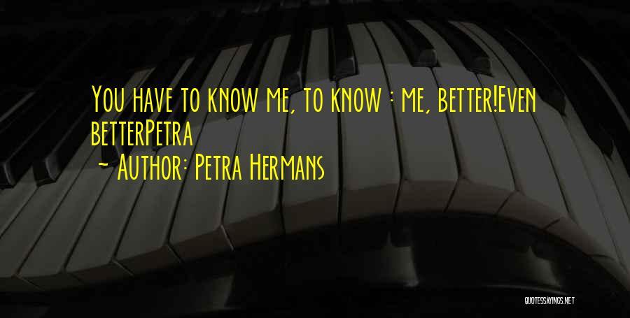 Petra Hermans Quotes: You Have To Know Me, To Know : Me, Better!even Betterpetra