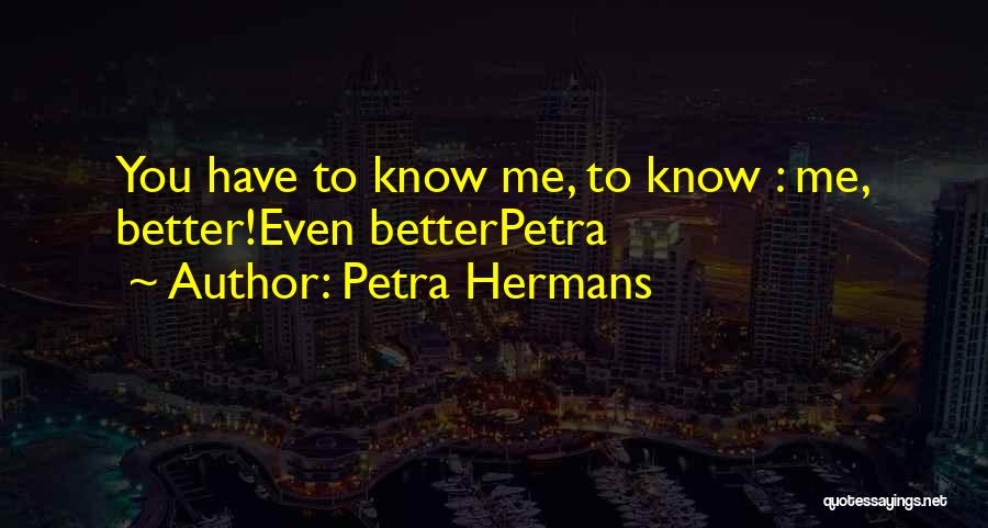 Petra Hermans Quotes: You Have To Know Me, To Know : Me, Better!even Betterpetra
