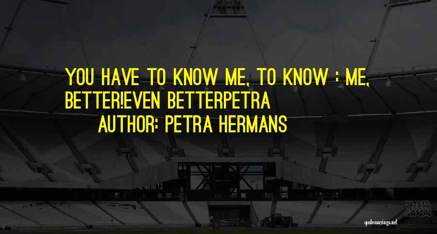 Petra Hermans Quotes: You Have To Know Me, To Know : Me, Better!even Betterpetra
