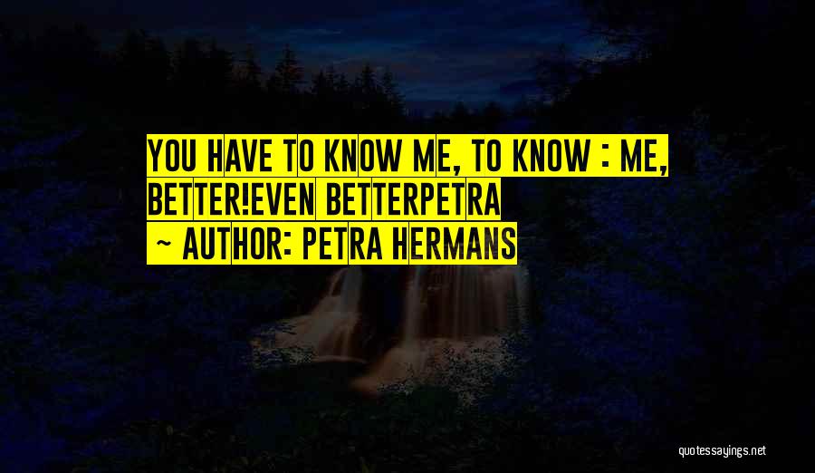 Petra Hermans Quotes: You Have To Know Me, To Know : Me, Better!even Betterpetra