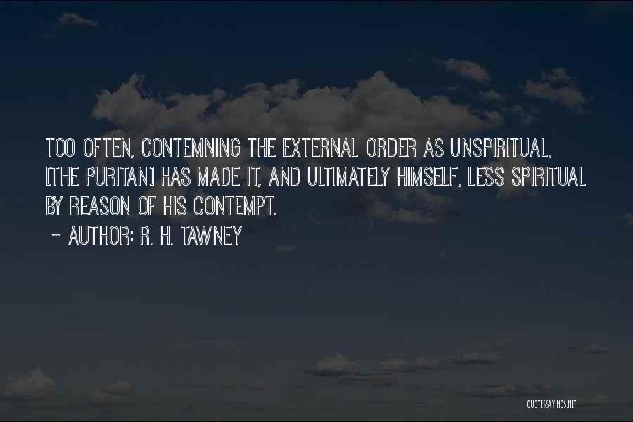 R. H. Tawney Quotes: Too Often, Contemning The External Order As Unspiritual, [the Puritan] Has Made It, And Ultimately Himself, Less Spiritual By Reason