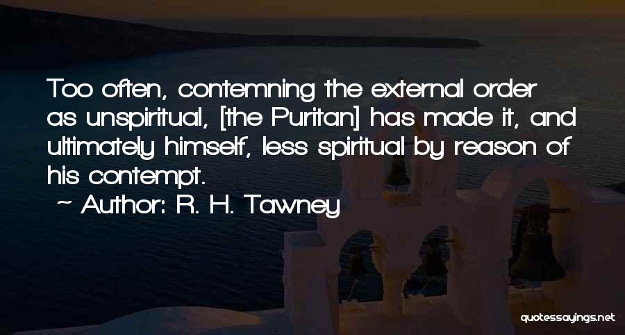R. H. Tawney Quotes: Too Often, Contemning The External Order As Unspiritual, [the Puritan] Has Made It, And Ultimately Himself, Less Spiritual By Reason