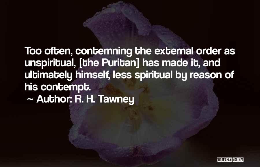 R. H. Tawney Quotes: Too Often, Contemning The External Order As Unspiritual, [the Puritan] Has Made It, And Ultimately Himself, Less Spiritual By Reason