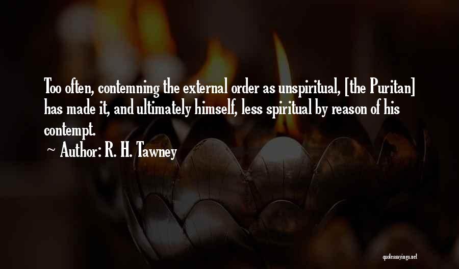 R. H. Tawney Quotes: Too Often, Contemning The External Order As Unspiritual, [the Puritan] Has Made It, And Ultimately Himself, Less Spiritual By Reason