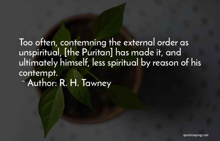 R. H. Tawney Quotes: Too Often, Contemning The External Order As Unspiritual, [the Puritan] Has Made It, And Ultimately Himself, Less Spiritual By Reason