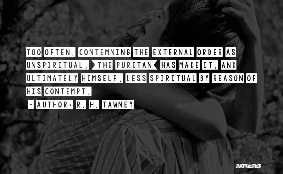 R. H. Tawney Quotes: Too Often, Contemning The External Order As Unspiritual, [the Puritan] Has Made It, And Ultimately Himself, Less Spiritual By Reason
