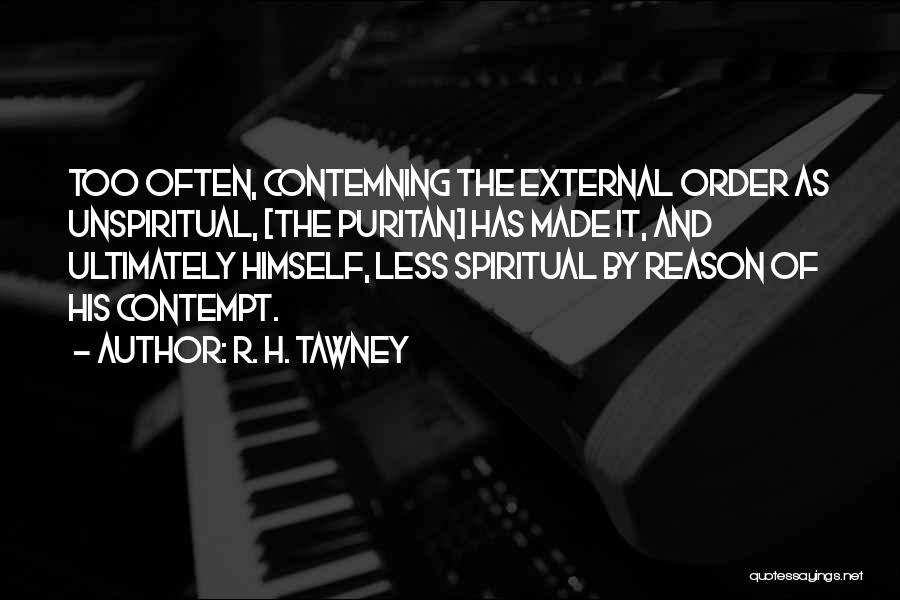 R. H. Tawney Quotes: Too Often, Contemning The External Order As Unspiritual, [the Puritan] Has Made It, And Ultimately Himself, Less Spiritual By Reason