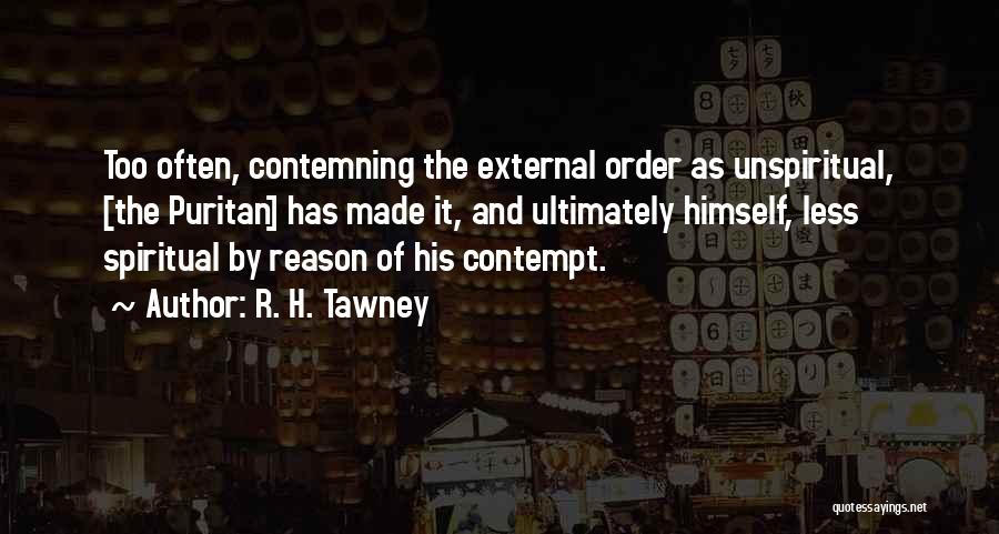 R. H. Tawney Quotes: Too Often, Contemning The External Order As Unspiritual, [the Puritan] Has Made It, And Ultimately Himself, Less Spiritual By Reason