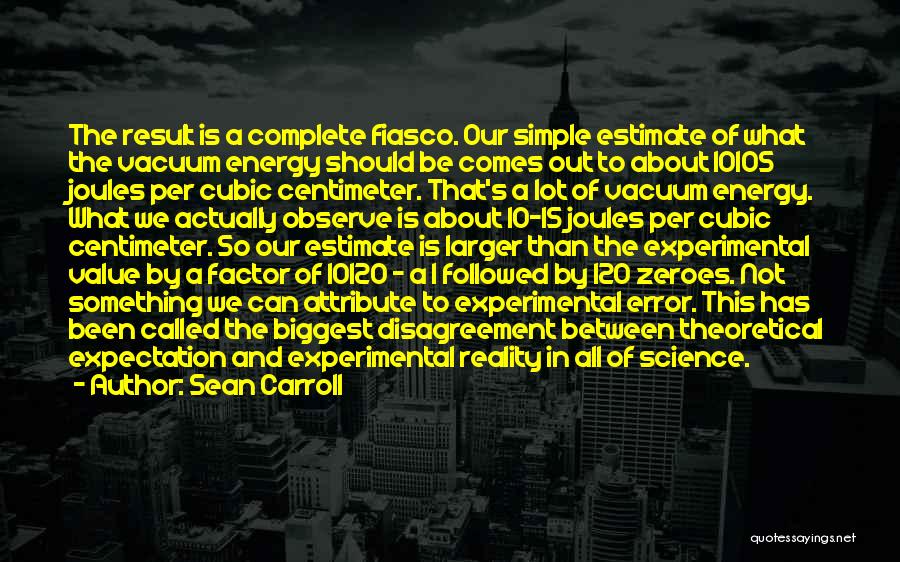 Sean Carroll Quotes: The Result Is A Complete Fiasco. Our Simple Estimate Of What The Vacuum Energy Should Be Comes Out To About