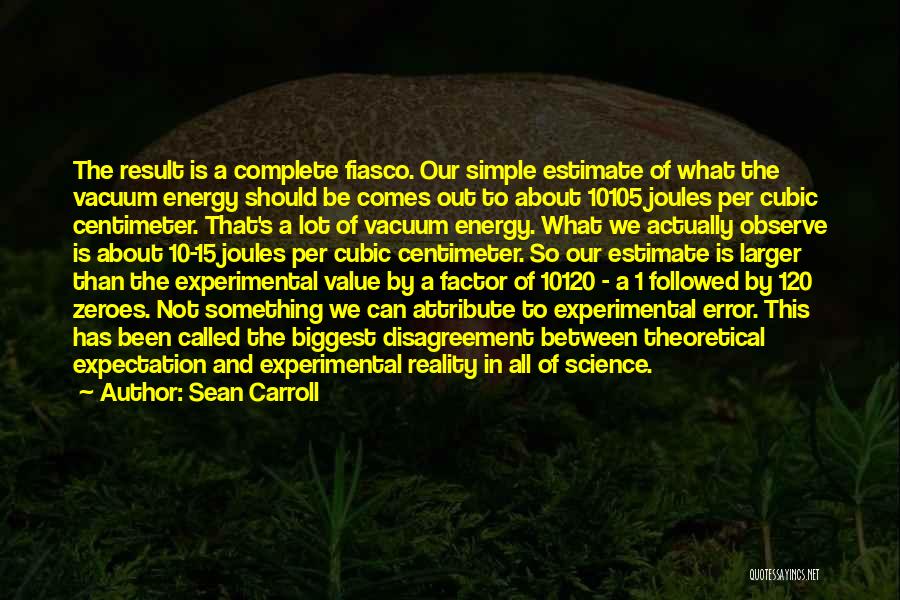 Sean Carroll Quotes: The Result Is A Complete Fiasco. Our Simple Estimate Of What The Vacuum Energy Should Be Comes Out To About