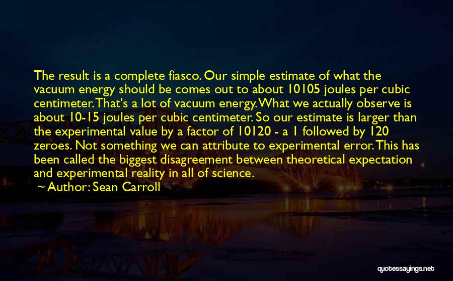 Sean Carroll Quotes: The Result Is A Complete Fiasco. Our Simple Estimate Of What The Vacuum Energy Should Be Comes Out To About