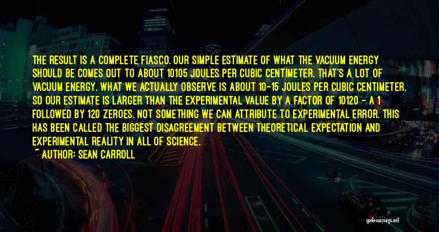 Sean Carroll Quotes: The Result Is A Complete Fiasco. Our Simple Estimate Of What The Vacuum Energy Should Be Comes Out To About