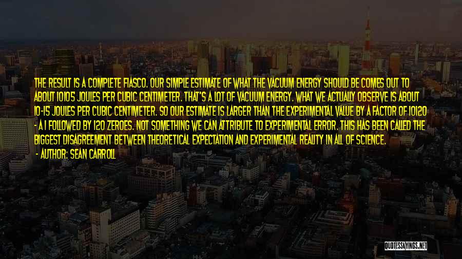 Sean Carroll Quotes: The Result Is A Complete Fiasco. Our Simple Estimate Of What The Vacuum Energy Should Be Comes Out To About