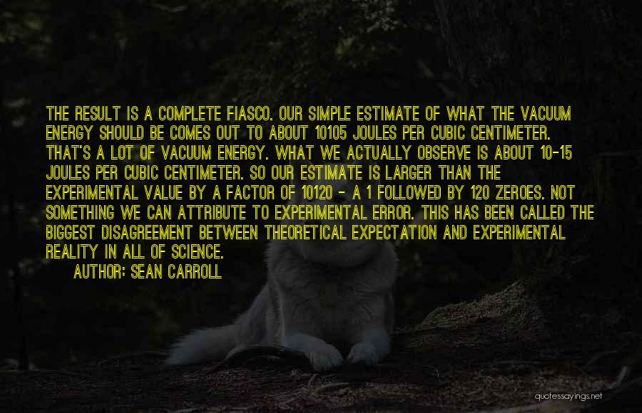 Sean Carroll Quotes: The Result Is A Complete Fiasco. Our Simple Estimate Of What The Vacuum Energy Should Be Comes Out To About