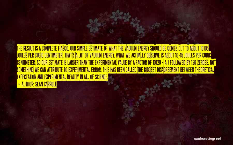 Sean Carroll Quotes: The Result Is A Complete Fiasco. Our Simple Estimate Of What The Vacuum Energy Should Be Comes Out To About