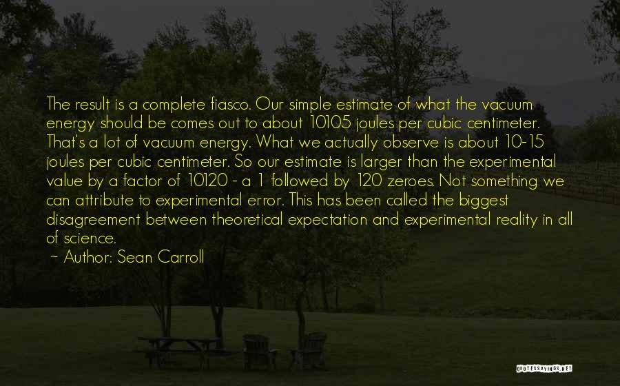 Sean Carroll Quotes: The Result Is A Complete Fiasco. Our Simple Estimate Of What The Vacuum Energy Should Be Comes Out To About