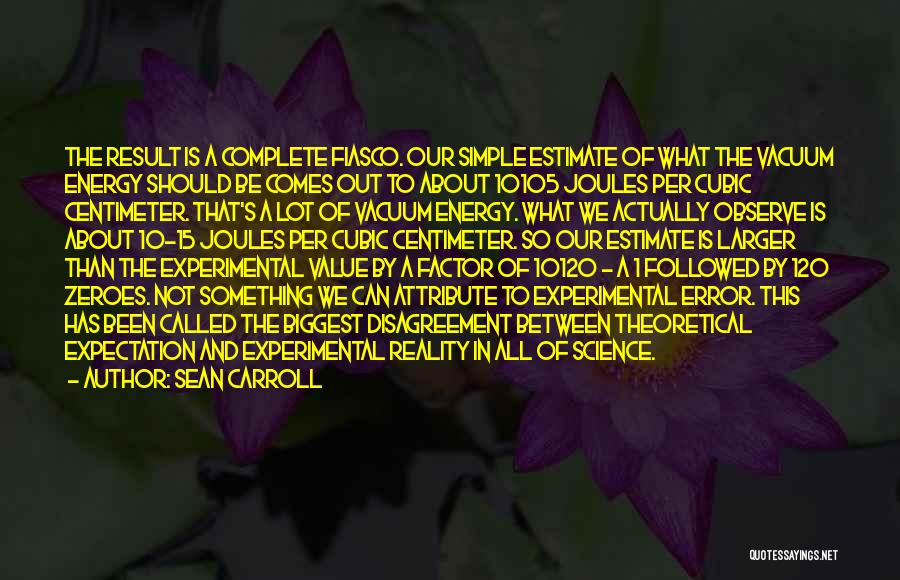 Sean Carroll Quotes: The Result Is A Complete Fiasco. Our Simple Estimate Of What The Vacuum Energy Should Be Comes Out To About