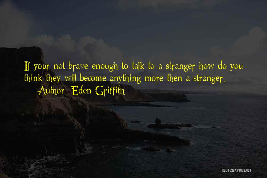 Eden Griffith Quotes: If Your Not Brave Enough To Talk To A Stranger How Do You Think They Will Become Anything More Then