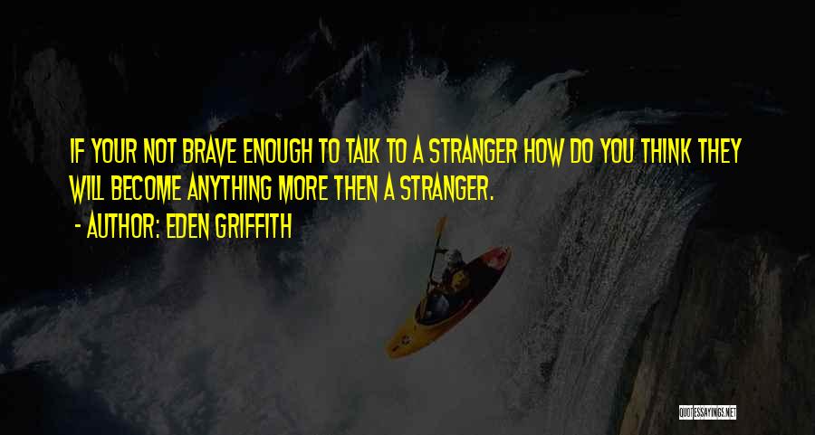Eden Griffith Quotes: If Your Not Brave Enough To Talk To A Stranger How Do You Think They Will Become Anything More Then