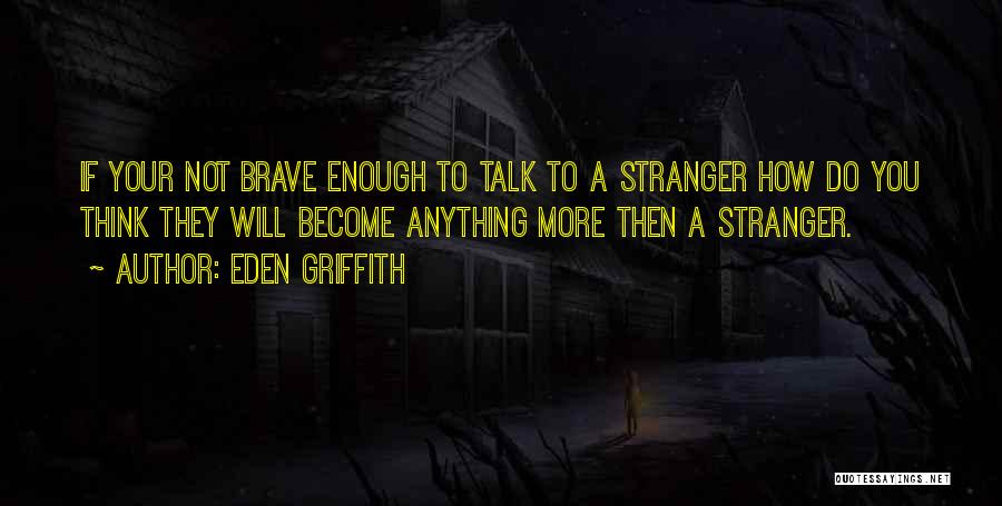 Eden Griffith Quotes: If Your Not Brave Enough To Talk To A Stranger How Do You Think They Will Become Anything More Then