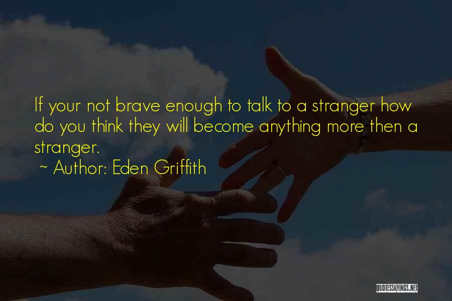 Eden Griffith Quotes: If Your Not Brave Enough To Talk To A Stranger How Do You Think They Will Become Anything More Then