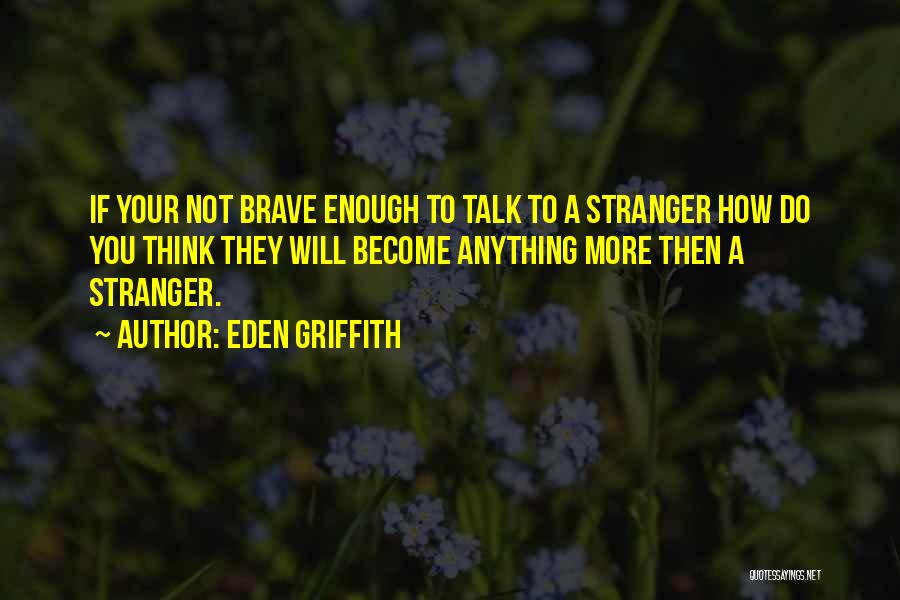 Eden Griffith Quotes: If Your Not Brave Enough To Talk To A Stranger How Do You Think They Will Become Anything More Then