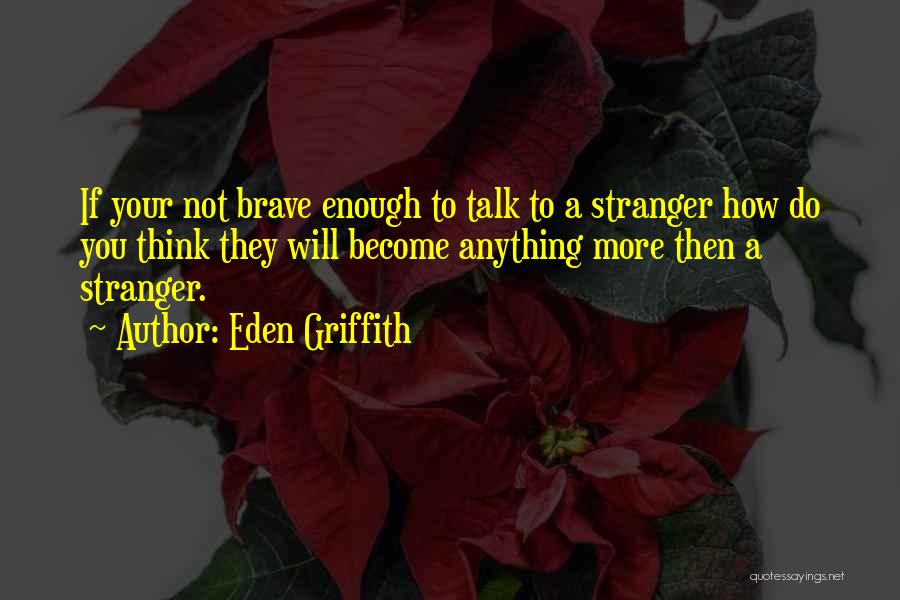 Eden Griffith Quotes: If Your Not Brave Enough To Talk To A Stranger How Do You Think They Will Become Anything More Then