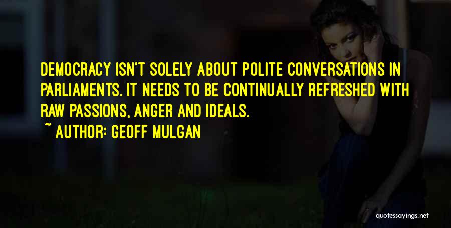 Geoff Mulgan Quotes: Democracy Isn't Solely About Polite Conversations In Parliaments. It Needs To Be Continually Refreshed With Raw Passions, Anger And Ideals.