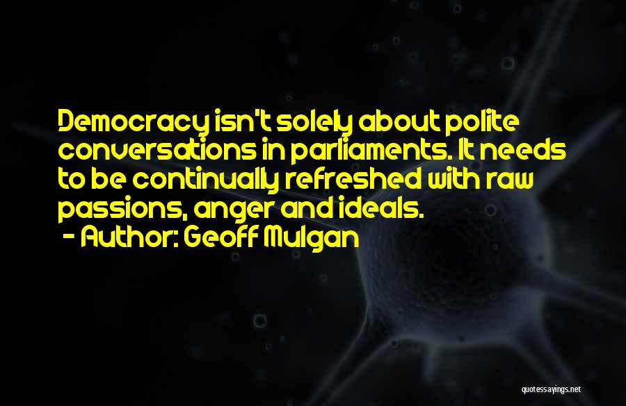 Geoff Mulgan Quotes: Democracy Isn't Solely About Polite Conversations In Parliaments. It Needs To Be Continually Refreshed With Raw Passions, Anger And Ideals.