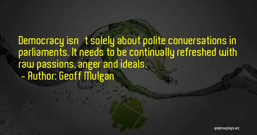 Geoff Mulgan Quotes: Democracy Isn't Solely About Polite Conversations In Parliaments. It Needs To Be Continually Refreshed With Raw Passions, Anger And Ideals.