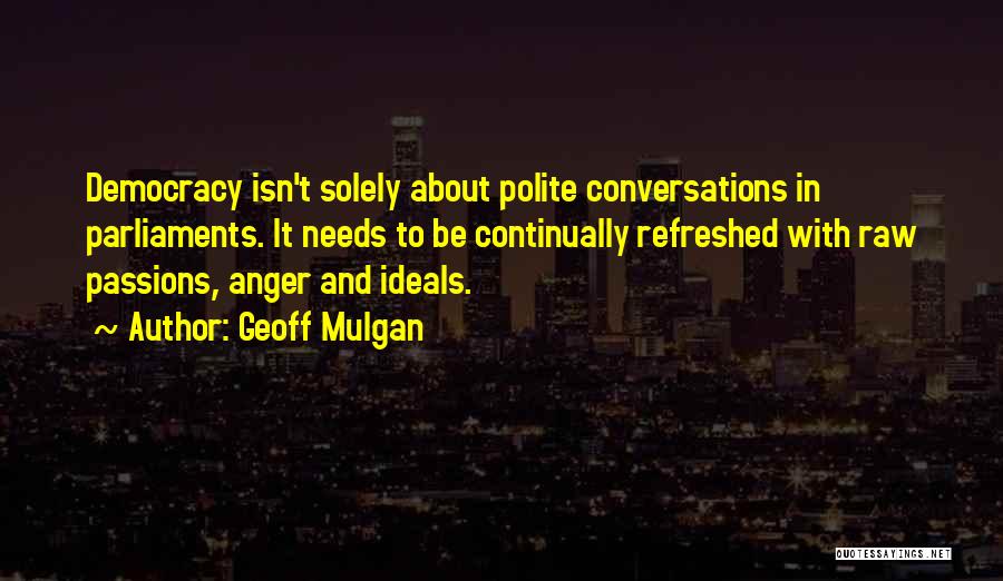 Geoff Mulgan Quotes: Democracy Isn't Solely About Polite Conversations In Parliaments. It Needs To Be Continually Refreshed With Raw Passions, Anger And Ideals.