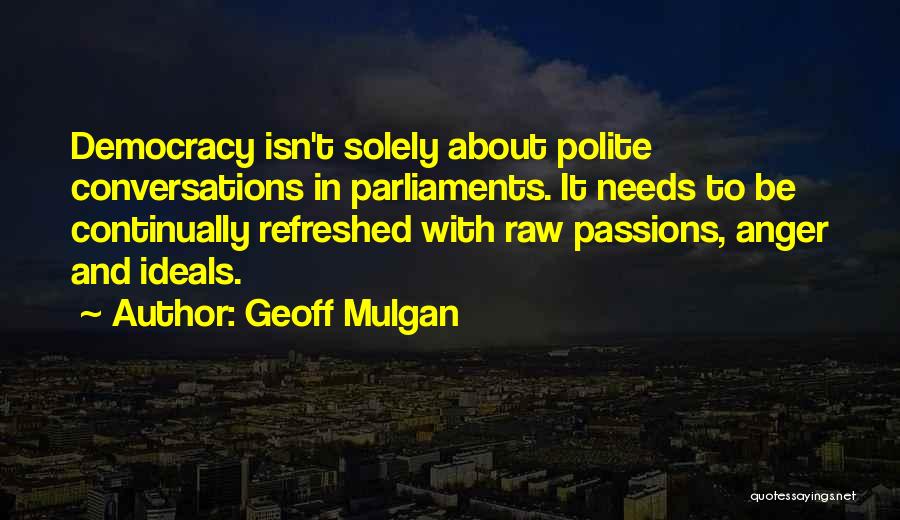Geoff Mulgan Quotes: Democracy Isn't Solely About Polite Conversations In Parliaments. It Needs To Be Continually Refreshed With Raw Passions, Anger And Ideals.