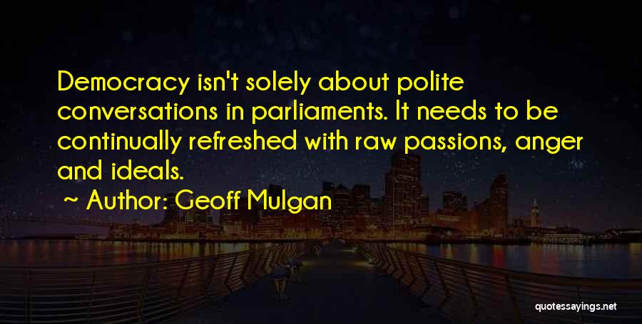 Geoff Mulgan Quotes: Democracy Isn't Solely About Polite Conversations In Parliaments. It Needs To Be Continually Refreshed With Raw Passions, Anger And Ideals.