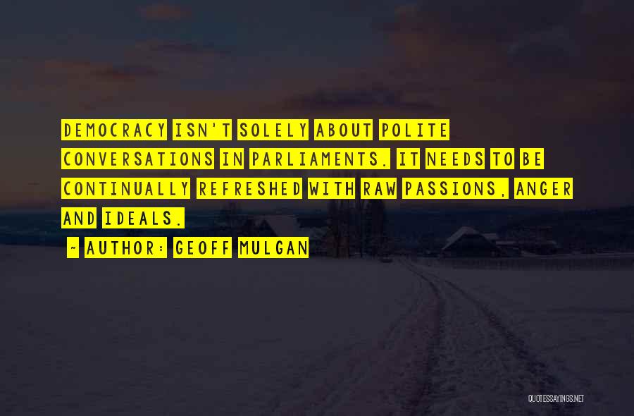 Geoff Mulgan Quotes: Democracy Isn't Solely About Polite Conversations In Parliaments. It Needs To Be Continually Refreshed With Raw Passions, Anger And Ideals.