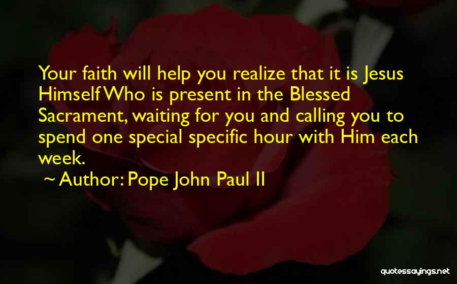 Pope John Paul II Quotes: Your Faith Will Help You Realize That It Is Jesus Himself Who Is Present In The Blessed Sacrament, Waiting For