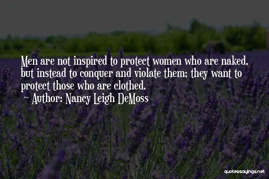 Nancy Leigh DeMoss Quotes: Men Are Not Inspired To Protect Women Who Are Naked, But Instead To Conquer And Violate Them; They Want To