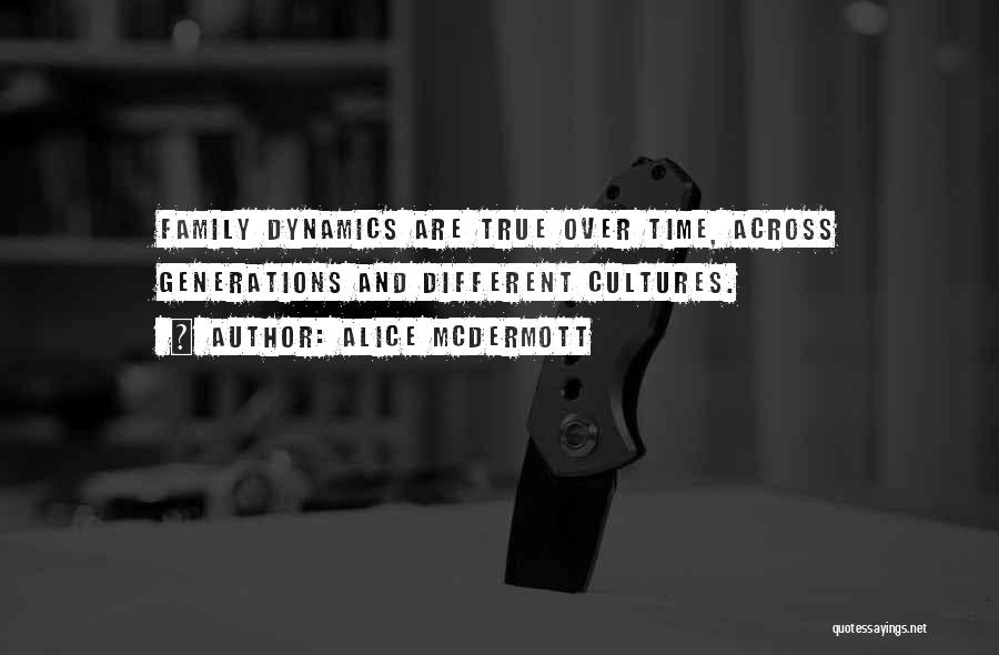 Alice McDermott Quotes: Family Dynamics Are True Over Time, Across Generations And Different Cultures.