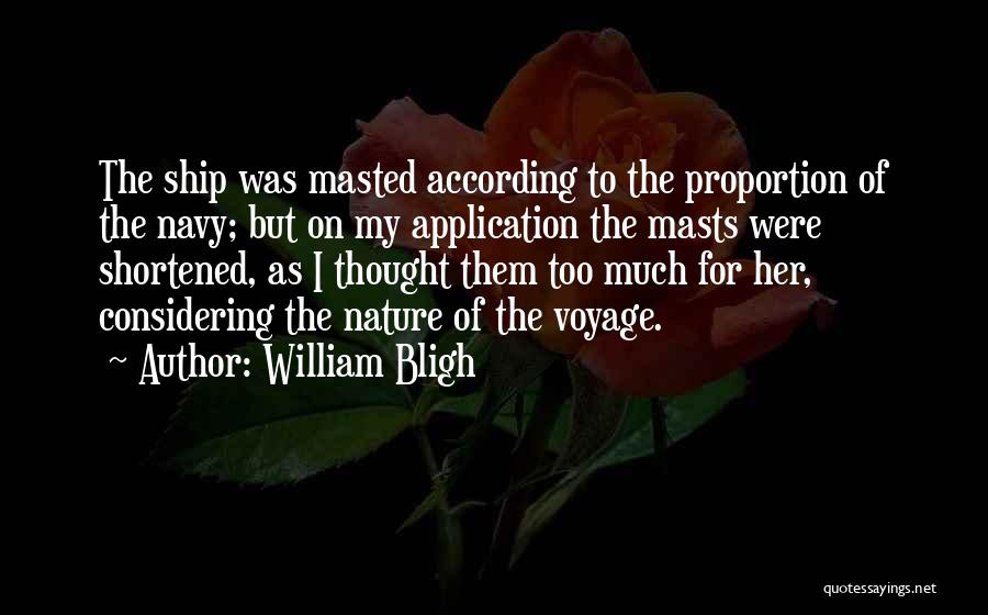 William Bligh Quotes: The Ship Was Masted According To The Proportion Of The Navy; But On My Application The Masts Were Shortened, As