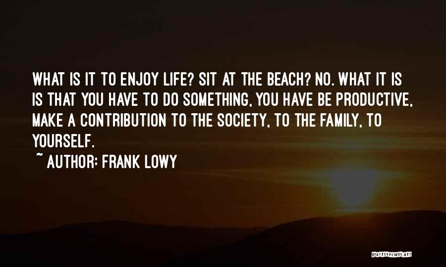 Frank Lowy Quotes: What Is It To Enjoy Life? Sit At The Beach? No. What It Is Is That You Have To Do