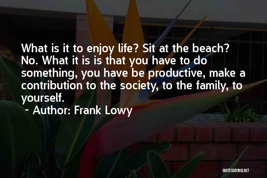 Frank Lowy Quotes: What Is It To Enjoy Life? Sit At The Beach? No. What It Is Is That You Have To Do