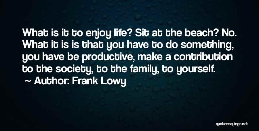 Frank Lowy Quotes: What Is It To Enjoy Life? Sit At The Beach? No. What It Is Is That You Have To Do